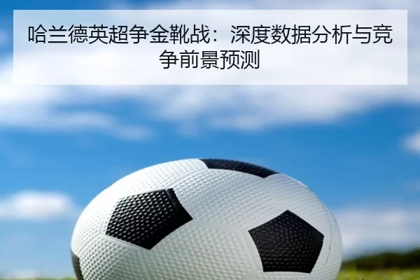 哈兰德英超争金靴战：深度数据分析与竞争前景预测